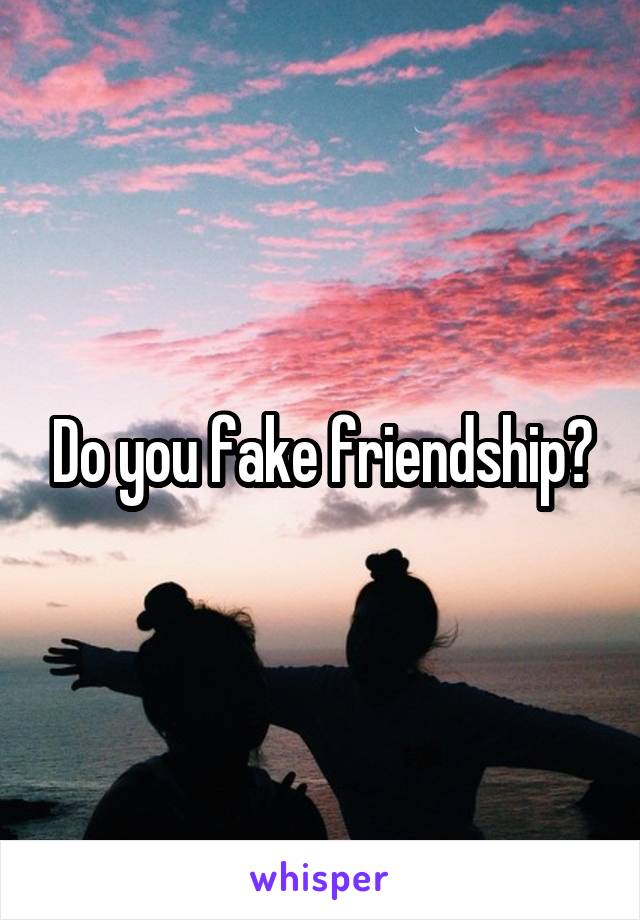 Do you fake friendship?