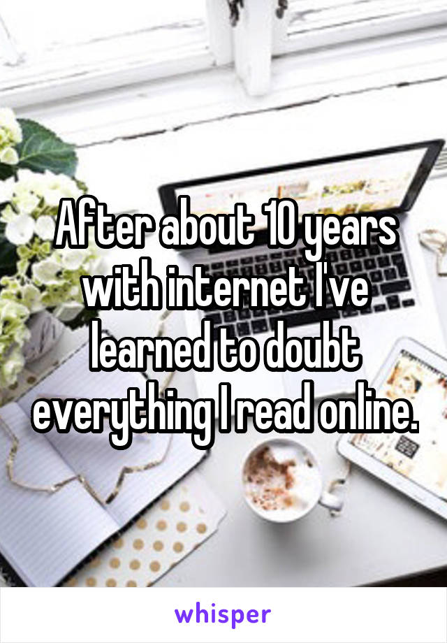 After about 10 years with internet I've learned to doubt everything I read online.