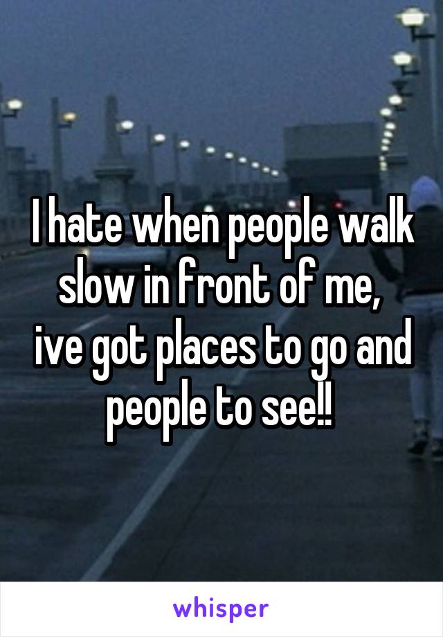 I hate when people walk slow in front of me,  ive got places to go and people to see!! 