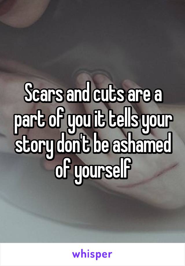 Scars and cuts are a part of you it tells your story don't be ashamed of yourself