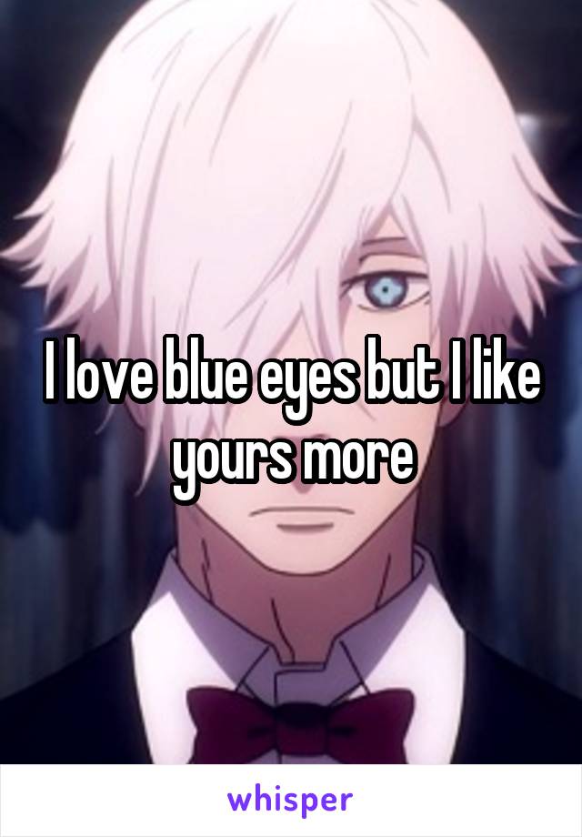 I love blue eyes but I like yours more