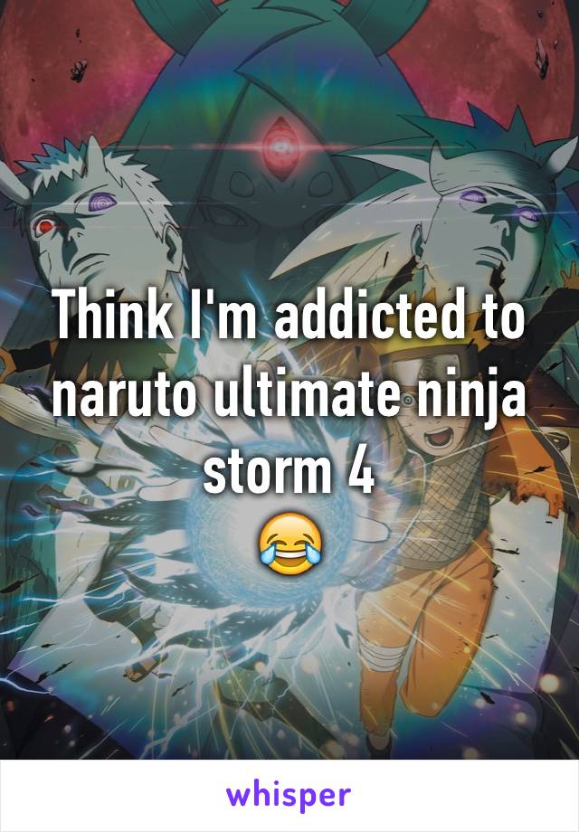 Think I'm addicted to naruto ultimate ninja storm 4
😂