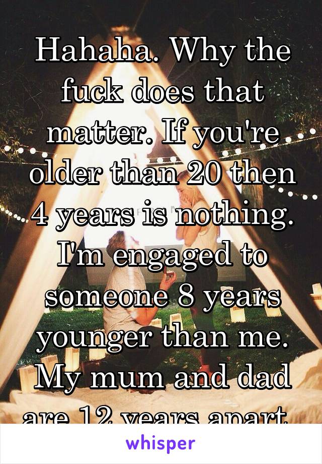 Hahaha. Why the fuck does that matter. If you're older than 20 then 4 years is nothing. I'm engaged to someone 8 years younger than me. My mum and dad are 12 years apart. 