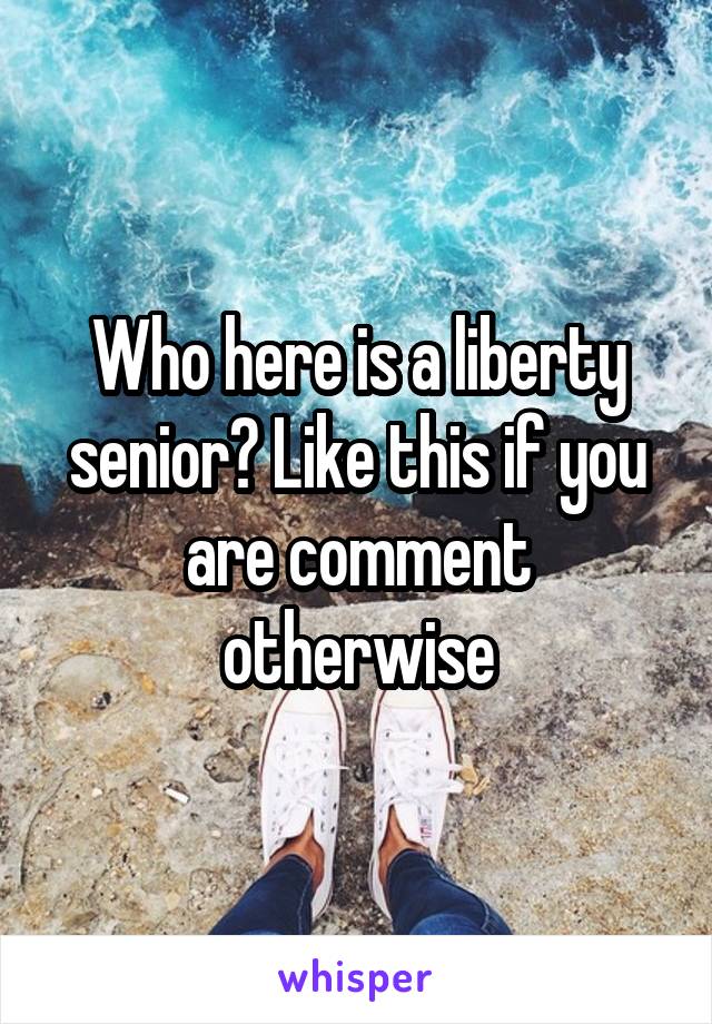 Who here is a liberty senior? Like this if you are comment otherwise