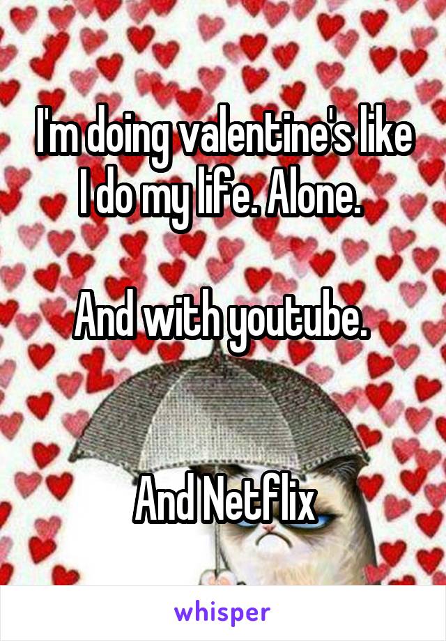 I'm doing valentine's like I do my life. Alone. 

And with youtube. 


And Netflix