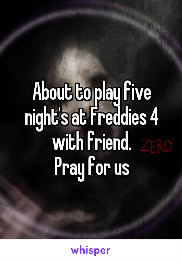 About to play five night's at Freddies 4 with friend.
Pray for us