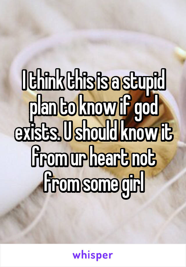 I think this is a stupid plan to know if god exists. U should know it from ur heart not from some girl