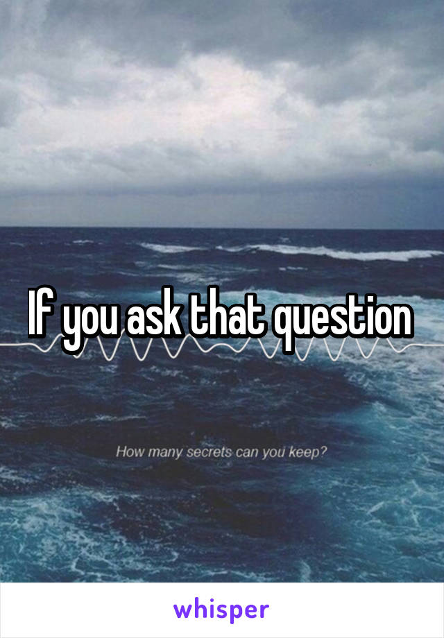 If you ask that question 
