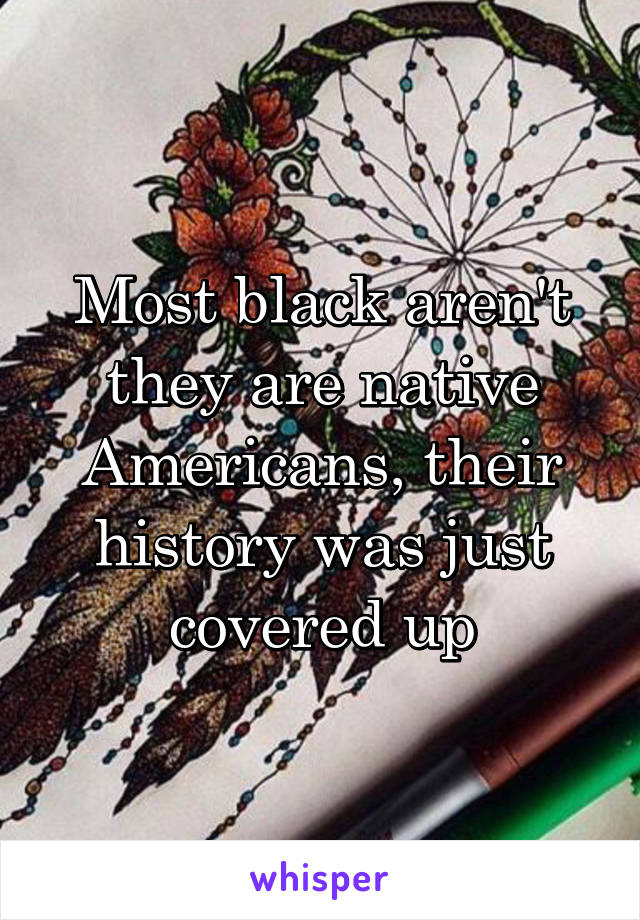 Most black aren't they are native Americans, their history was just covered up