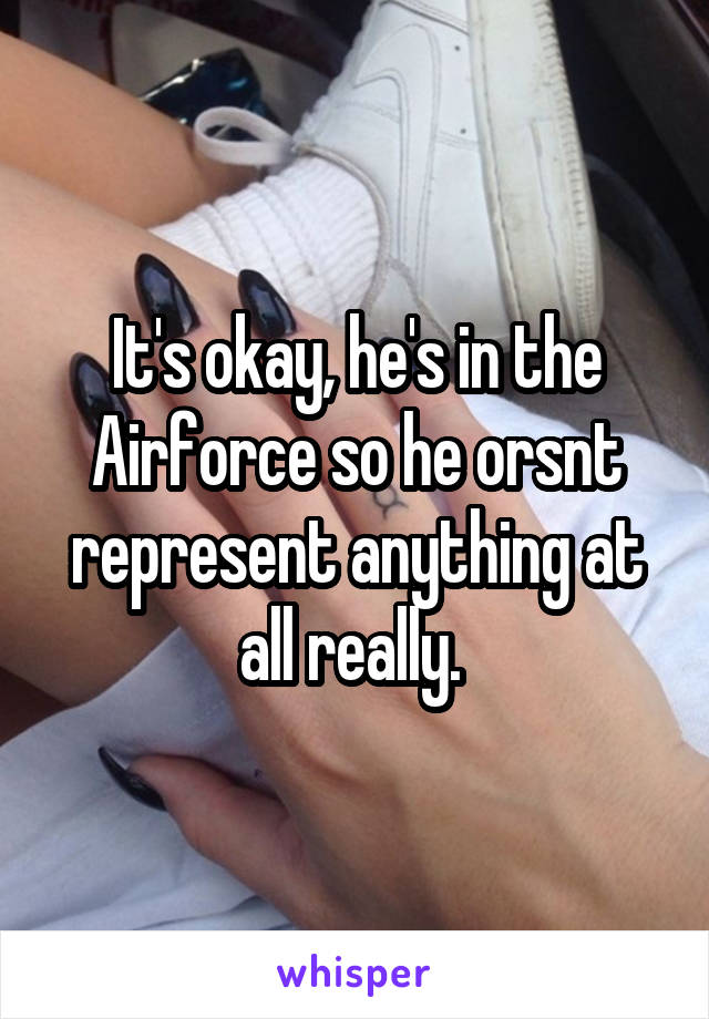 It's okay, he's in the Airforce so he orsnt represent anything at all really. 