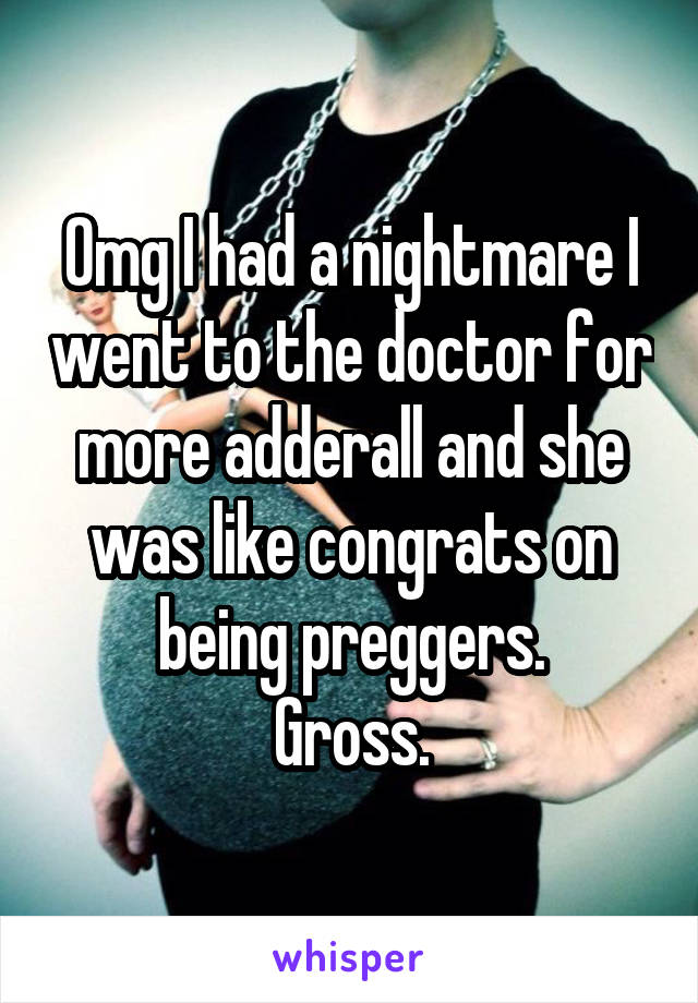 Omg I had a nightmare I went to the doctor for more adderall and she was like congrats on being preggers.
Gross.