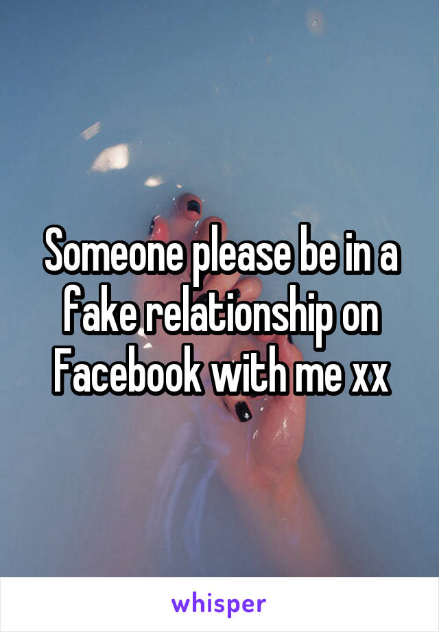 Someone please be in a fake relationship on Facebook with me xx