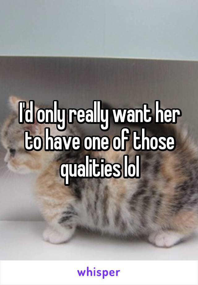 I'd only really want her to have one of those qualities lol