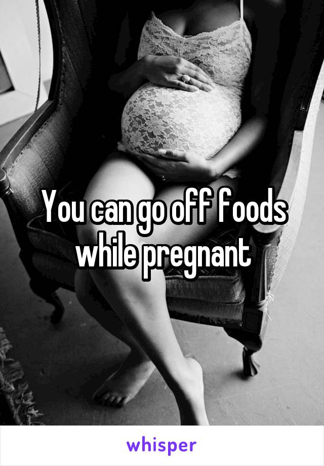 You can go off foods while pregnant