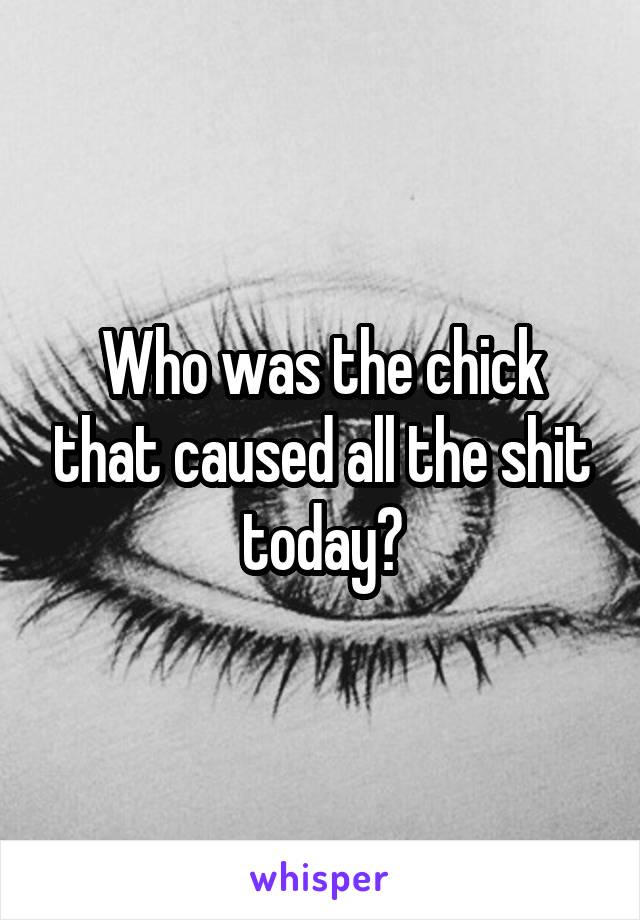 Who was the chick that caused all the shit today?