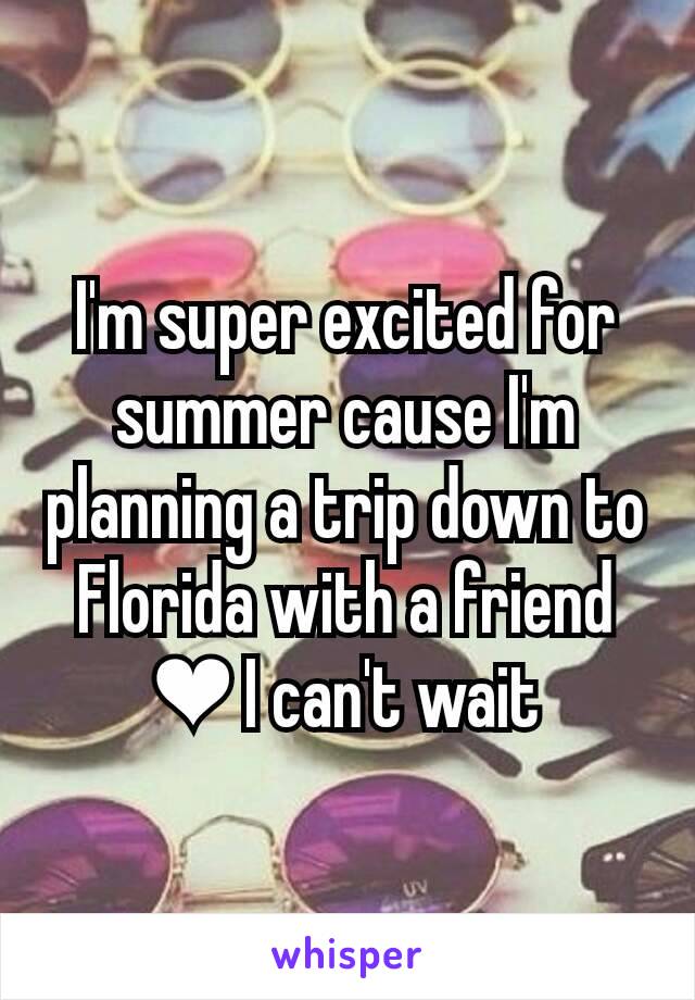 I'm super excited for summer cause I'm planning a trip down to Florida with a friend ❤ I can't wait