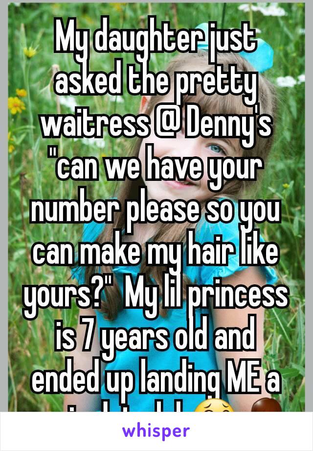 My daughter just asked the pretty waitress @ Denny's "can we have your number please so you can make my hair like yours?"  My lil princess is 7 years old and ended up landing ME a movie date lol 😂🙏
