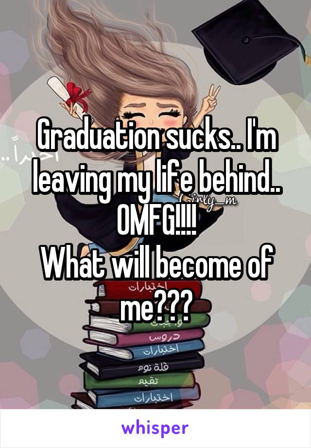 Graduation sucks.. I'm leaving my life behind.. OMFG!!!!
What will become of me???