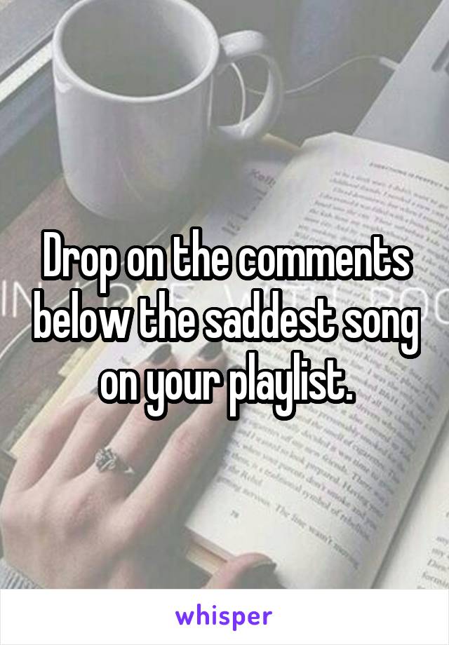 Drop on the comments below the saddest song on your playlist.