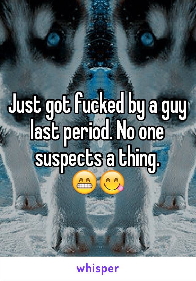 Just got fucked by a guy last period. No one suspects a thing. 
😁😋