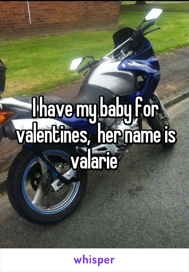 I have my baby for valentines,  her name is valarie 