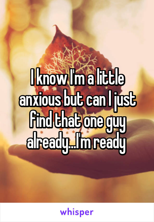 I know I'm a little anxious but can I just find that one guy already...I'm ready 