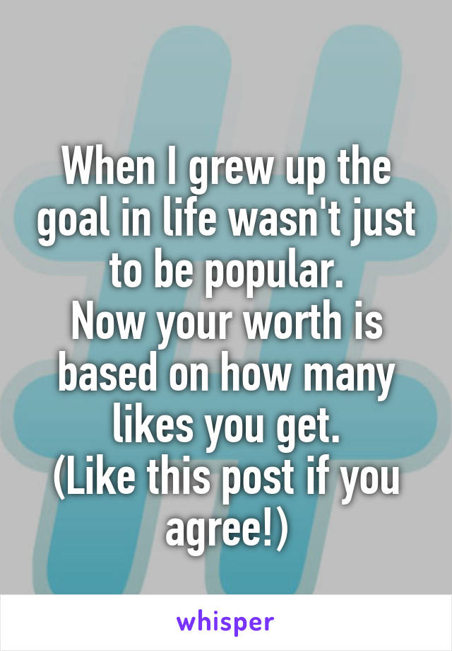 
When I grew up the goal in life wasn't just to be popular.
Now your worth is based on how many likes you get.
(Like this post if you agree!)