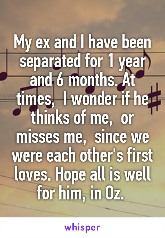 My ex and I have been separated for 1 year and 6 months. At times,  I wonder if he thinks of me,  or misses me,  since we were each other's first loves. Hope all is well for him, in Oz. 