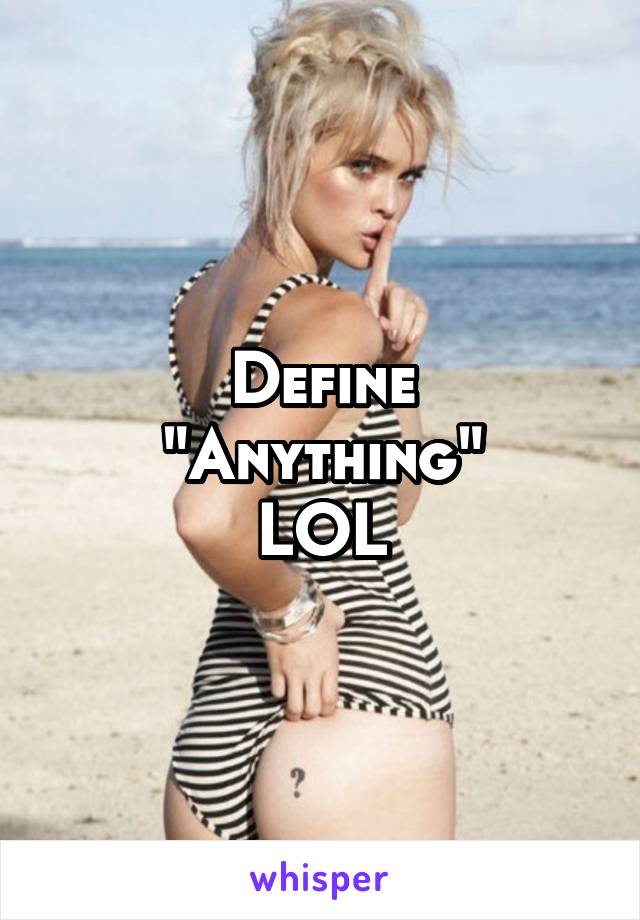 Define
"Anything"
LOL