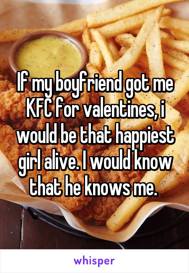 If my boyfriend got me KFC for valentines, i would be that happiest girl alive. I would know that he knows me. 
