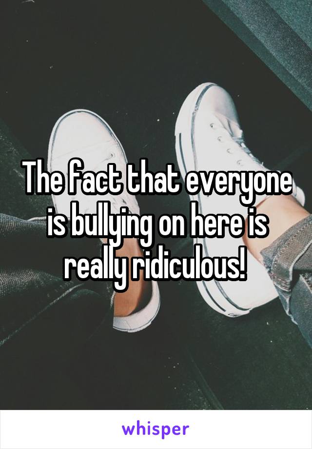 The fact that everyone is bullying on here is really ridiculous! 