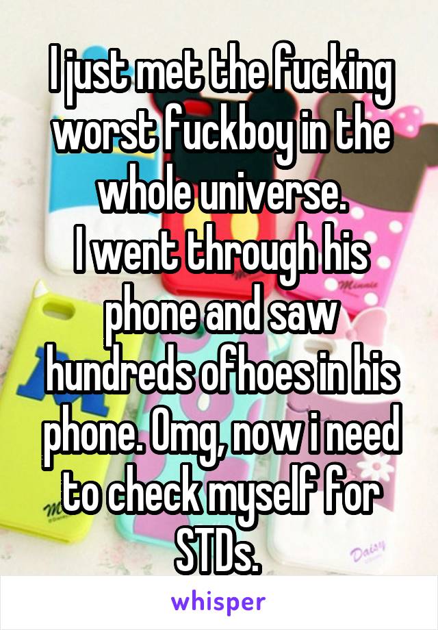 I just met the fucking worst fuckboy in the whole universe.
I went through his phone and saw hundreds ofhoes in his phone. Omg, now i need to check myself for STDs. 