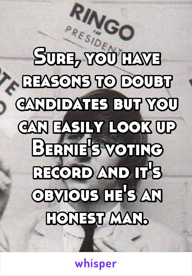 Sure, you have reasons to doubt candidates but you can easily look up Bernie's voting record and it's obvious he's an honest man.