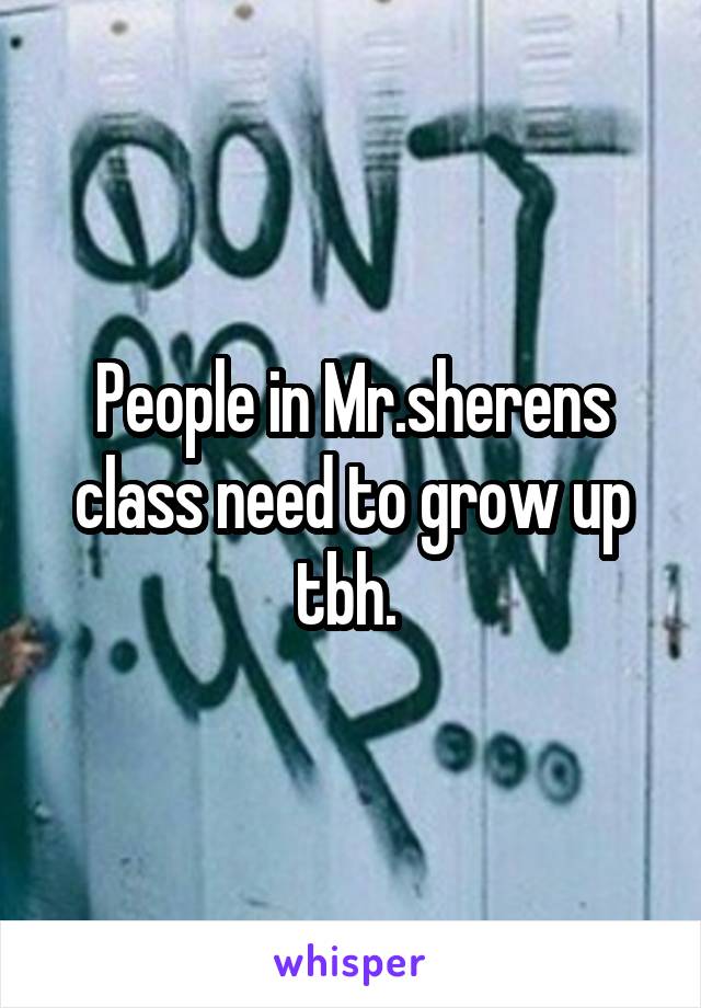People in Mr.sherens class need to grow up tbh. 