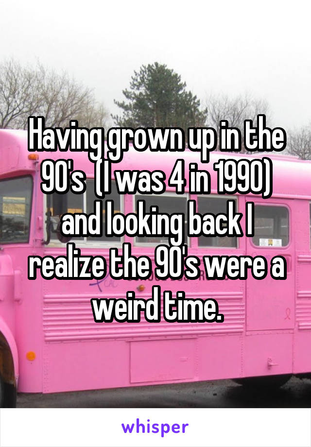 Having grown up in the 90's  (I was 4 in 1990) and looking back I realize the 90's were a weird time.