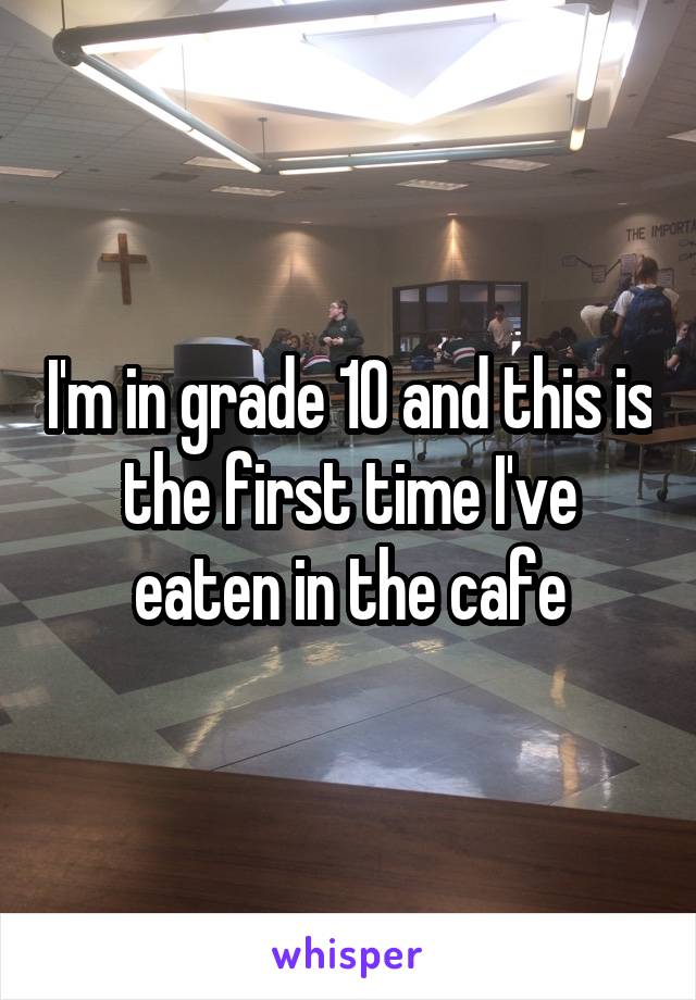 I'm in grade 10 and this is the first time I've eaten in the cafe