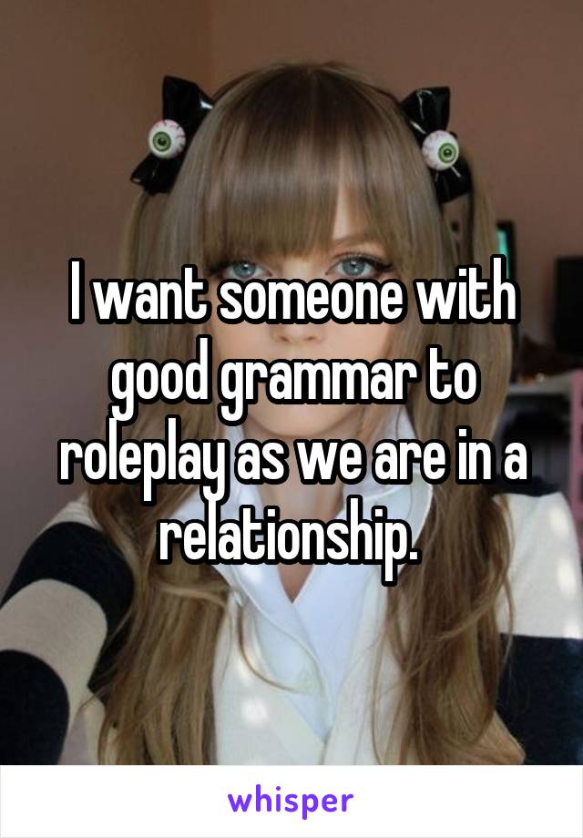 I want someone with good grammar to roleplay as we are in a relationship. 
