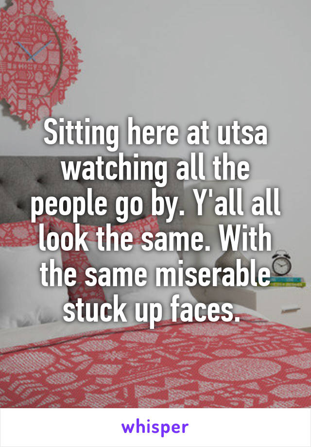 Sitting here at utsa watching all the people go by. Y'all all look the same. With the same miserable stuck up faces. 