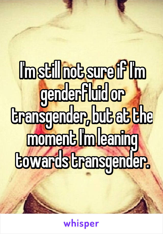 I'm still not sure if I'm genderfluid or transgender, but at the moment I'm leaning towards transgender.