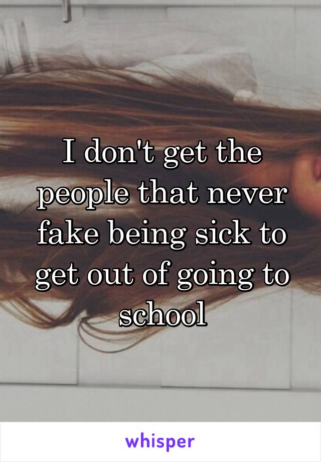 I don't get the people that never fake being sick to get out of going to school