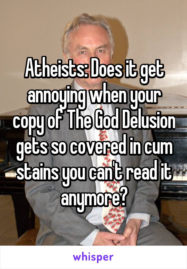 Atheists: Does it get annoying when your copy of The God Delusion gets so covered in cum stains you can't read it anymore?