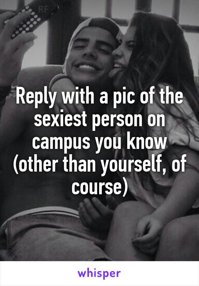 Reply with a pic of the sexiest person on campus you know (other than yourself, of course)