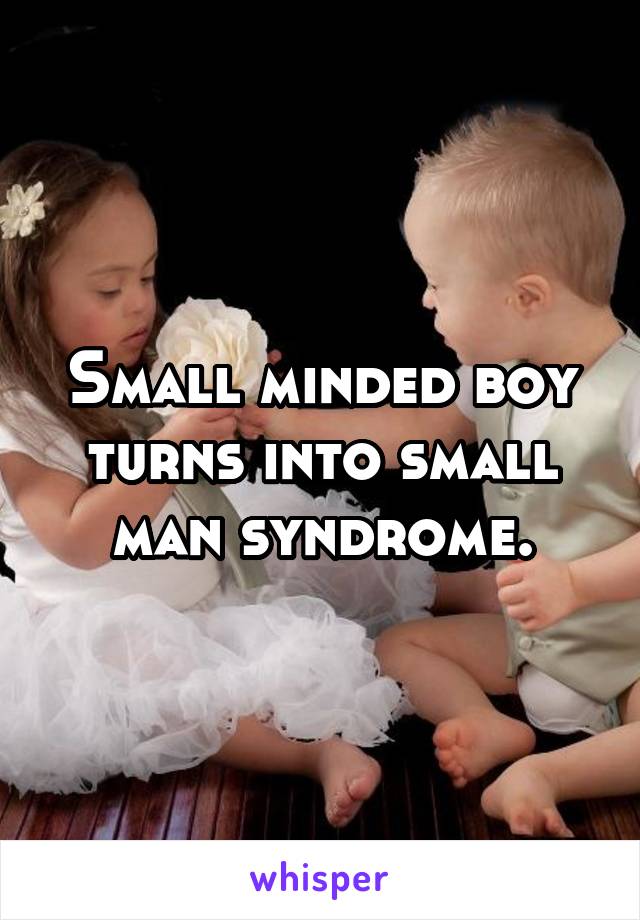 Small minded boy turns into small man syndrome.