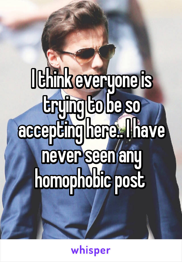 I think everyone is trying to be so accepting here.. I have never seen any homophobic post 