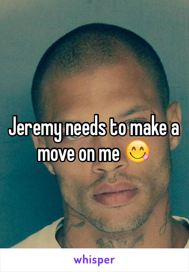 Jeremy needs to make a move on me 😋