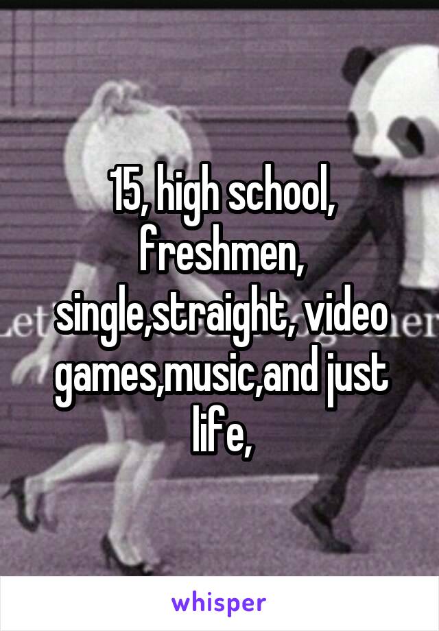 15, high school, freshmen, single,straight, video games,music,and just life,