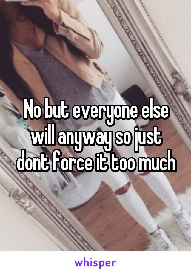 No but everyone else will anyway so just dont force it too much
