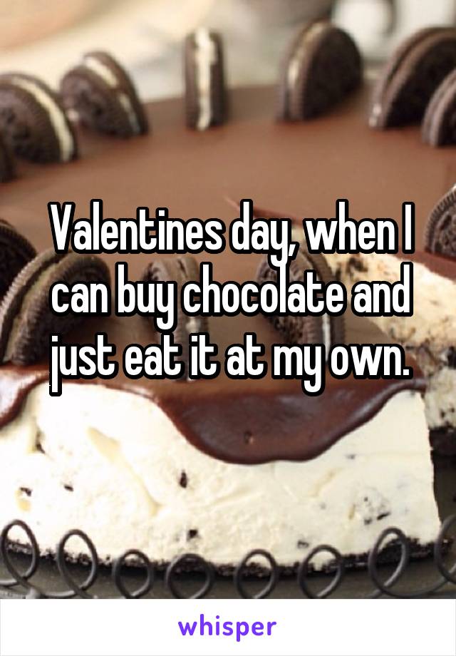 Valentines day, when I can buy chocolate and just eat it at my own.
