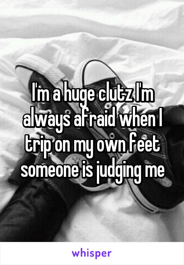 I'm a huge clutz I'm always afraid when I trip on my own feet someone is judging me