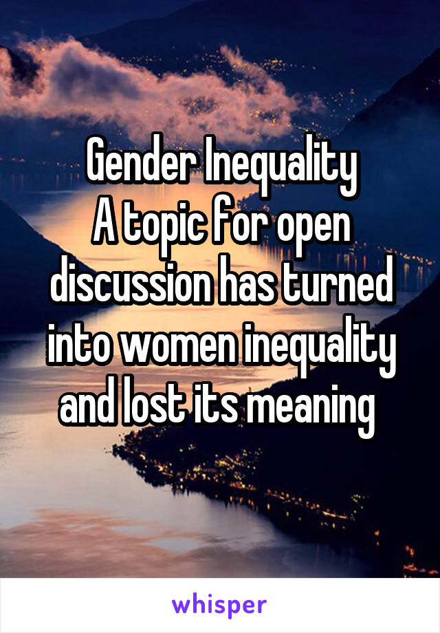 Gender Inequality
A topic for open discussion has turned into women inequality and lost its meaning 
